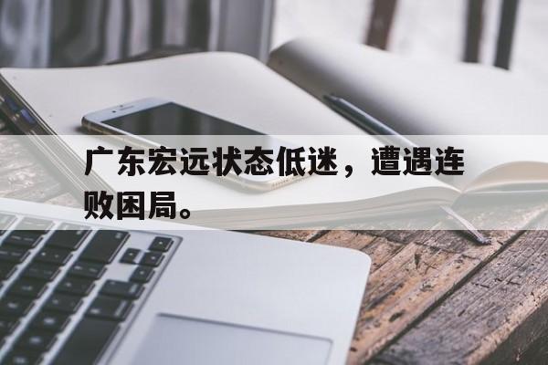 广东宏远状态低迷，遭遇连败困局。