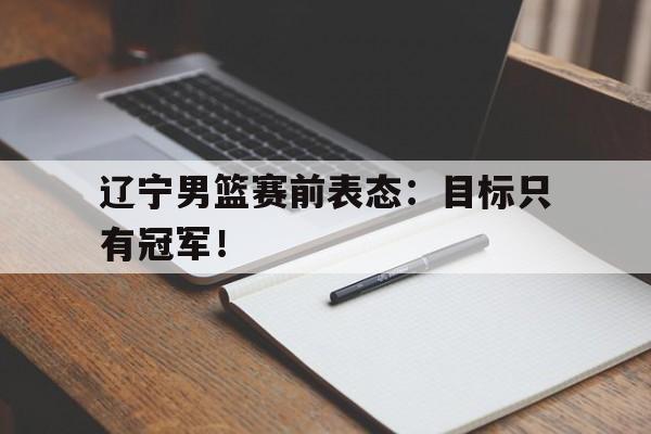 辽宁男篮赛前表态：目标只有冠军！