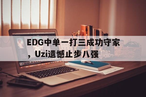 EDG中单一打三成功守家，Uzi遗憾止步八强