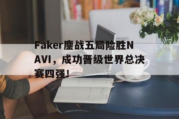 Faker鏖战五局险胜NAVI，成功晋级世界总决赛四强！