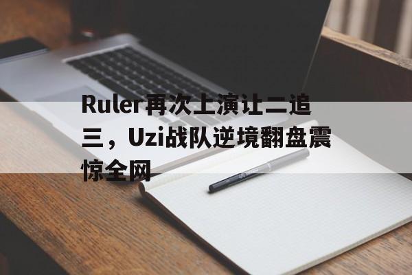 Ruler再次上演让二追三，Uzi战队逆境翻盘震惊全网