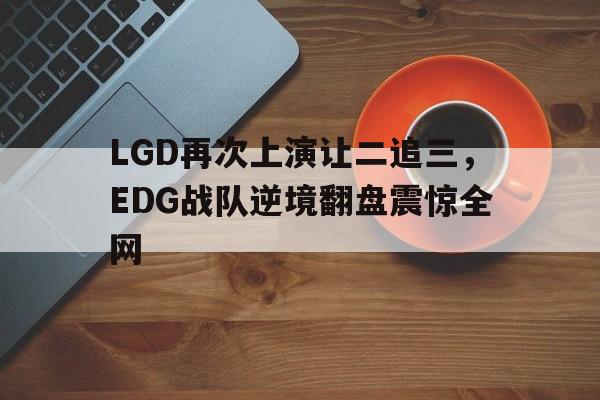 LGD再次上演让二追三，EDG战队逆境翻盘震惊全网