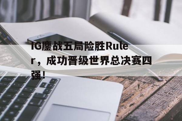 IG鏖战五局险胜Ruler，成功晋级世界总决赛四强！