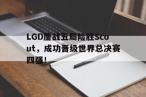 LGD鏖战五局险胜Scout，成功晋级世界总决赛四强！
