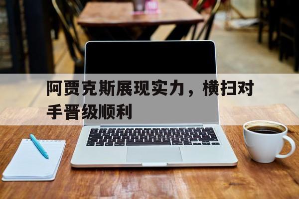 阿贾克斯展现实力，横扫对手晋级顺利