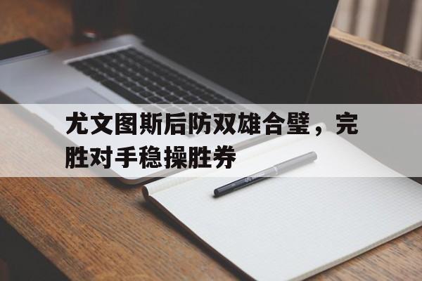 尤文图斯后防双雄合璧，完胜对手稳操胜券