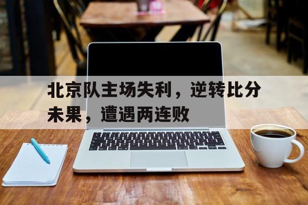北京队主场失利，逆转比分未果，遭遇两连败