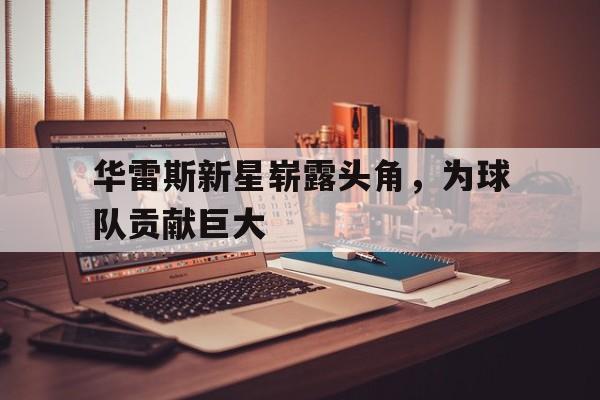 华雷斯新星崭露头角，为球队贡献巨大