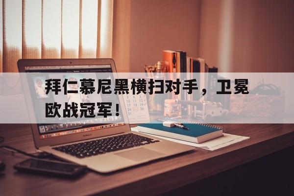 海星体育-拜仁慕尼黑横扫对手，卫冕欧战冠军！
