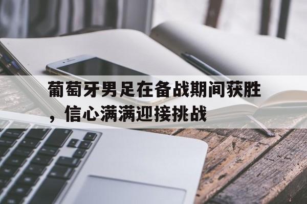 葡萄牙男足在备战期间获胜，信心满满迎接挑战